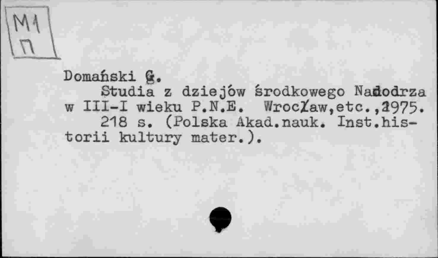 ﻿Domanski g.
Studia z dziejôw srodkowego Naàodrza w III-I wieku P.N.E. WrocZaw,etc.,3975.
218 s. (Polska Akad.nauk. Inst.his-torii kultury mater.).